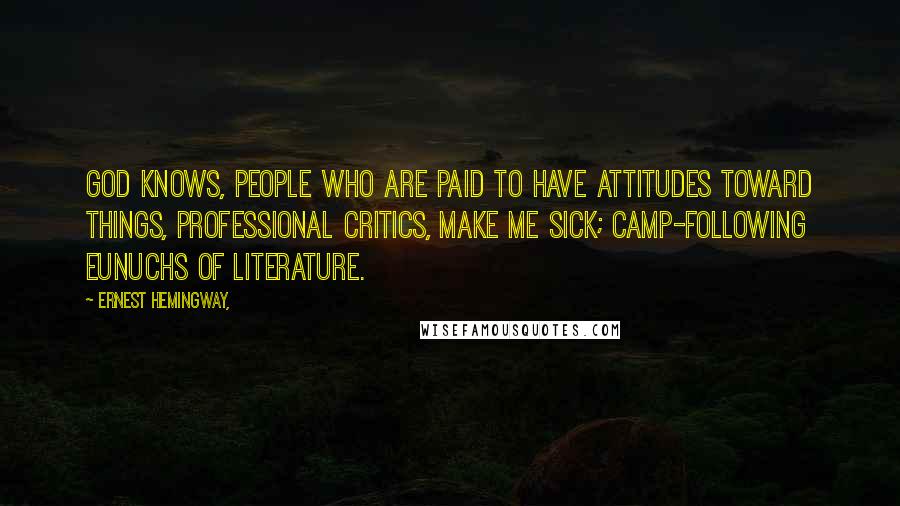 Ernest Hemingway, Quotes: God knows, people who are paid to have attitudes toward things, professional critics, make me sick; camp-following eunuchs of literature.