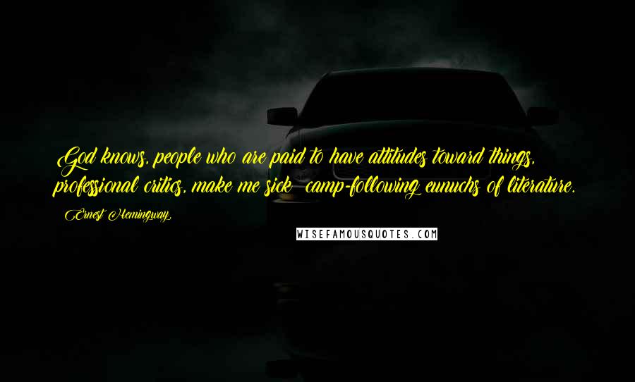 Ernest Hemingway, Quotes: God knows, people who are paid to have attitudes toward things, professional critics, make me sick; camp-following eunuchs of literature.