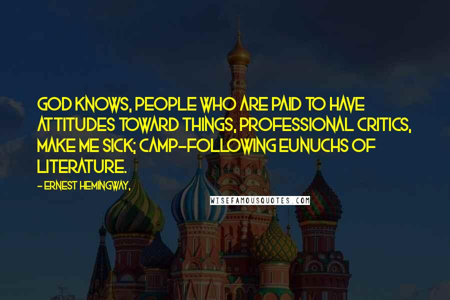 Ernest Hemingway, Quotes: God knows, people who are paid to have attitudes toward things, professional critics, make me sick; camp-following eunuchs of literature.