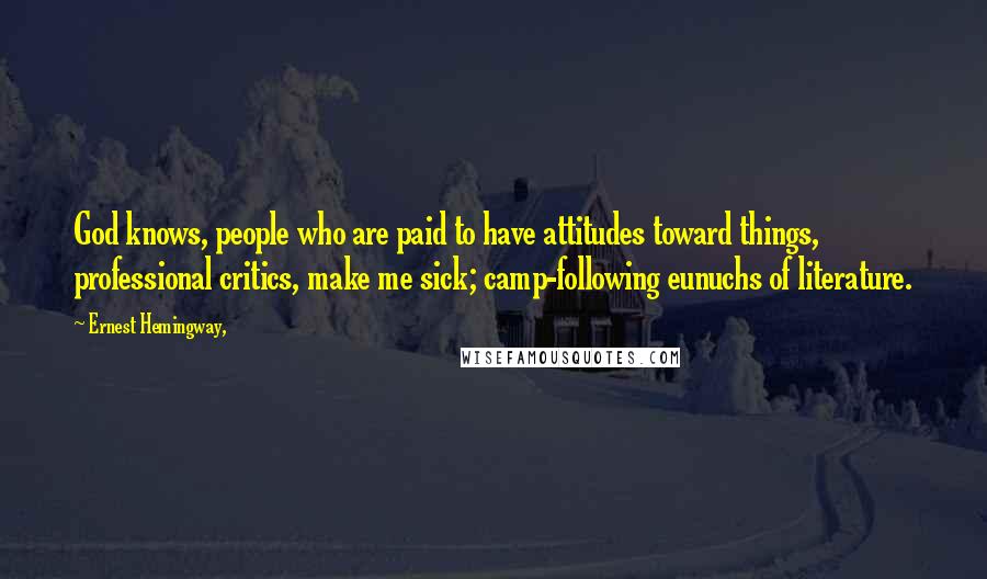 Ernest Hemingway, Quotes: God knows, people who are paid to have attitudes toward things, professional critics, make me sick; camp-following eunuchs of literature.