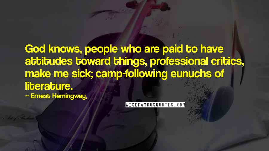 Ernest Hemingway, Quotes: God knows, people who are paid to have attitudes toward things, professional critics, make me sick; camp-following eunuchs of literature.