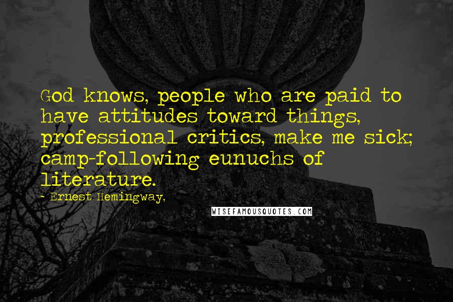 Ernest Hemingway, Quotes: God knows, people who are paid to have attitudes toward things, professional critics, make me sick; camp-following eunuchs of literature.