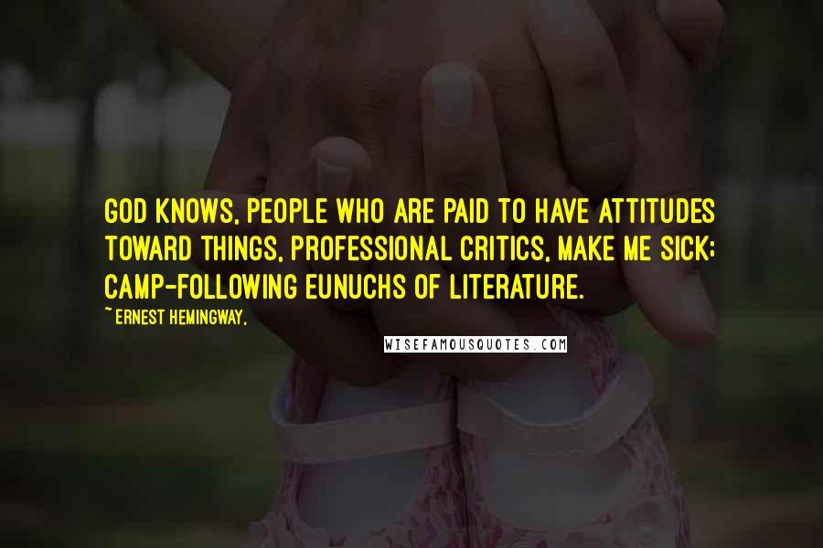Ernest Hemingway, Quotes: God knows, people who are paid to have attitudes toward things, professional critics, make me sick; camp-following eunuchs of literature.