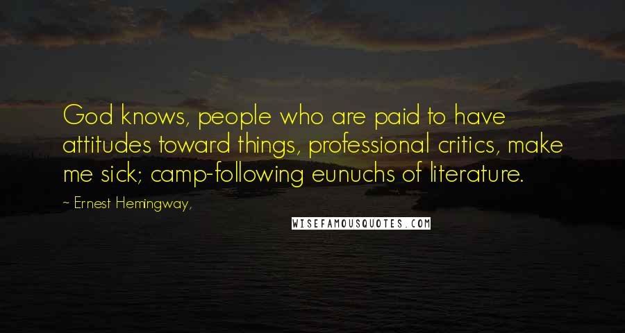 Ernest Hemingway, Quotes: God knows, people who are paid to have attitudes toward things, professional critics, make me sick; camp-following eunuchs of literature.