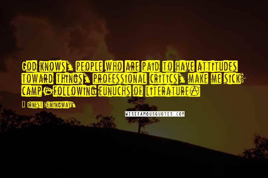 Ernest Hemingway, Quotes: God knows, people who are paid to have attitudes toward things, professional critics, make me sick; camp-following eunuchs of literature.