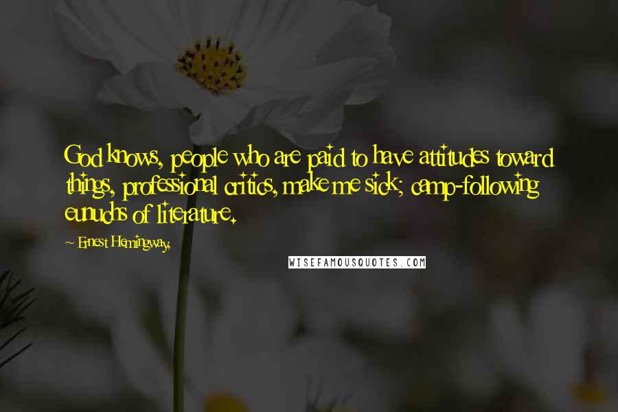 Ernest Hemingway, Quotes: God knows, people who are paid to have attitudes toward things, professional critics, make me sick; camp-following eunuchs of literature.