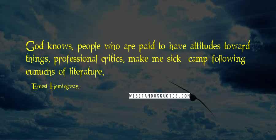 Ernest Hemingway, Quotes: God knows, people who are paid to have attitudes toward things, professional critics, make me sick; camp-following eunuchs of literature.