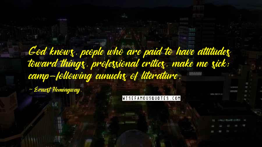 Ernest Hemingway, Quotes: God knows, people who are paid to have attitudes toward things, professional critics, make me sick; camp-following eunuchs of literature.