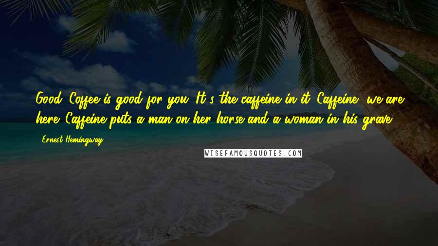 Ernest Hemingway, Quotes: Good. Coffee is good for you. It's the caffeine in it. Caffeine, we are here. Caffeine puts a man on her horse and a woman in his grave.