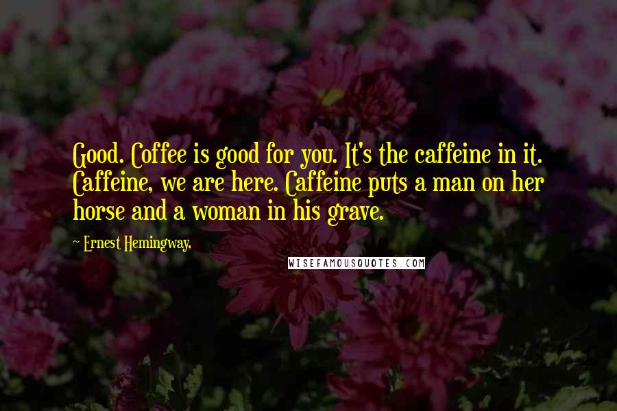 Ernest Hemingway, Quotes: Good. Coffee is good for you. It's the caffeine in it. Caffeine, we are here. Caffeine puts a man on her horse and a woman in his grave.