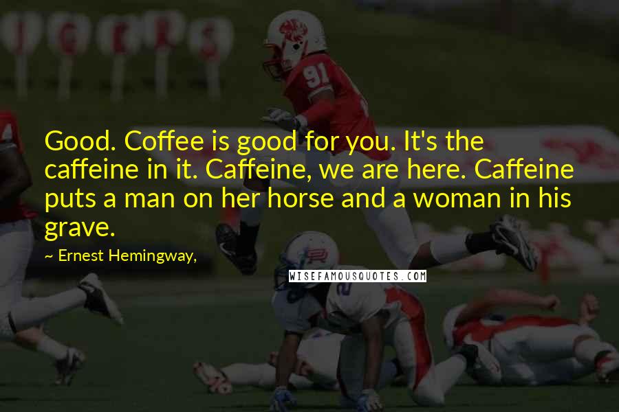 Ernest Hemingway, Quotes: Good. Coffee is good for you. It's the caffeine in it. Caffeine, we are here. Caffeine puts a man on her horse and a woman in his grave.