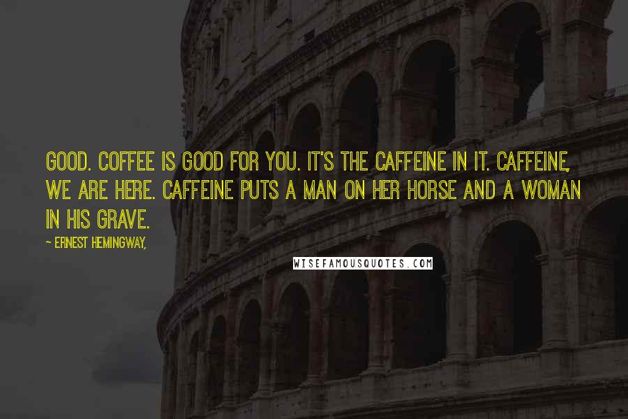 Ernest Hemingway, Quotes: Good. Coffee is good for you. It's the caffeine in it. Caffeine, we are here. Caffeine puts a man on her horse and a woman in his grave.