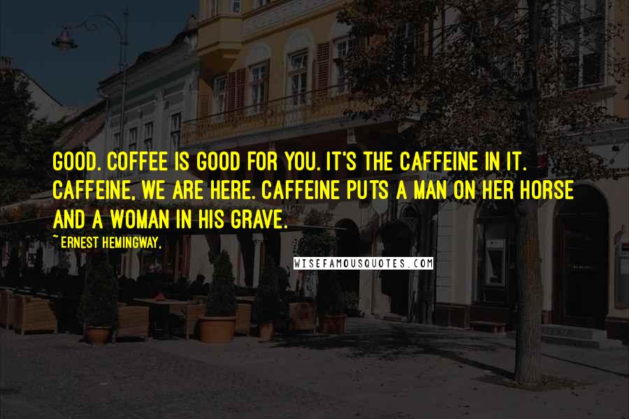 Ernest Hemingway, Quotes: Good. Coffee is good for you. It's the caffeine in it. Caffeine, we are here. Caffeine puts a man on her horse and a woman in his grave.