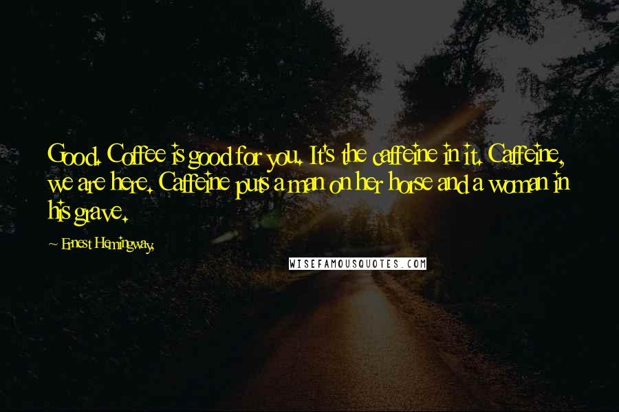 Ernest Hemingway, Quotes: Good. Coffee is good for you. It's the caffeine in it. Caffeine, we are here. Caffeine puts a man on her horse and a woman in his grave.