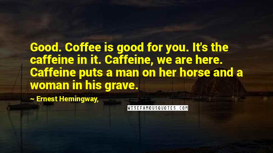 Ernest Hemingway, Quotes: Good. Coffee is good for you. It's the caffeine in it. Caffeine, we are here. Caffeine puts a man on her horse and a woman in his grave.