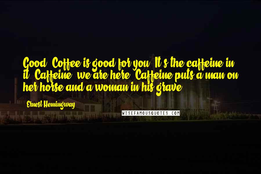 Ernest Hemingway, Quotes: Good. Coffee is good for you. It's the caffeine in it. Caffeine, we are here. Caffeine puts a man on her horse and a woman in his grave.