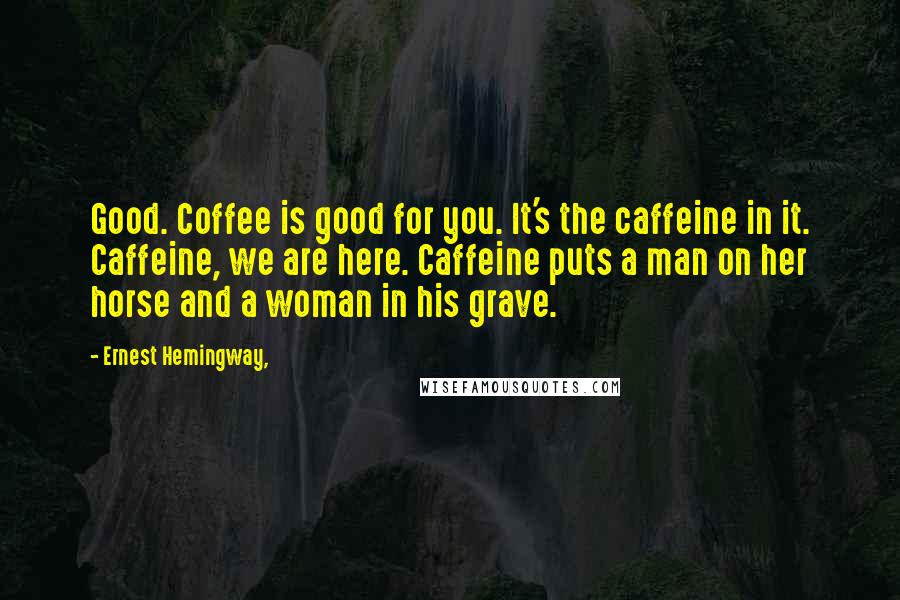 Ernest Hemingway, Quotes: Good. Coffee is good for you. It's the caffeine in it. Caffeine, we are here. Caffeine puts a man on her horse and a woman in his grave.