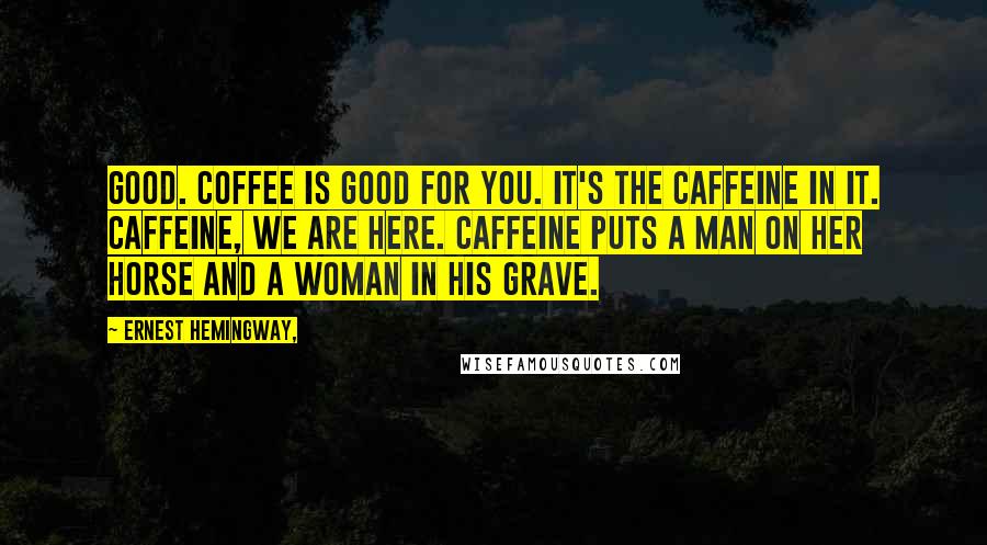 Ernest Hemingway, Quotes: Good. Coffee is good for you. It's the caffeine in it. Caffeine, we are here. Caffeine puts a man on her horse and a woman in his grave.