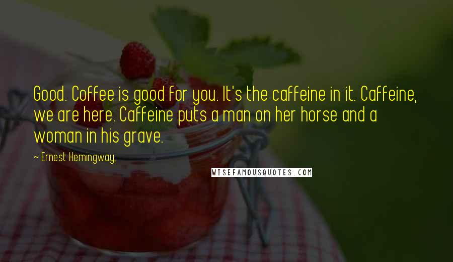 Ernest Hemingway, Quotes: Good. Coffee is good for you. It's the caffeine in it. Caffeine, we are here. Caffeine puts a man on her horse and a woman in his grave.