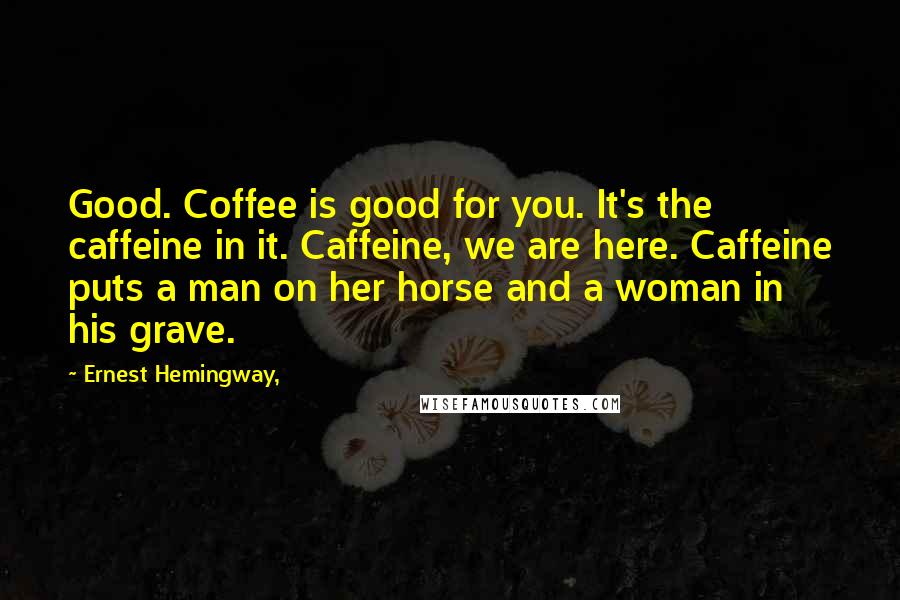 Ernest Hemingway, Quotes: Good. Coffee is good for you. It's the caffeine in it. Caffeine, we are here. Caffeine puts a man on her horse and a woman in his grave.