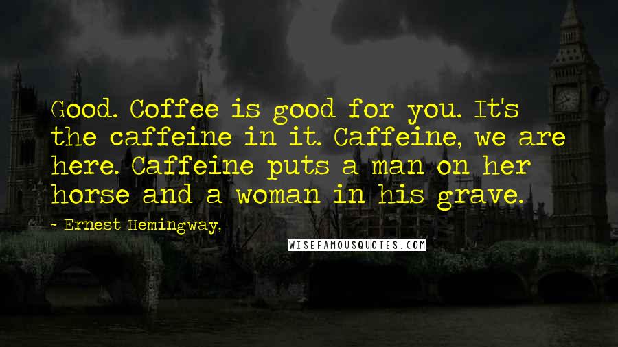 Ernest Hemingway, Quotes: Good. Coffee is good for you. It's the caffeine in it. Caffeine, we are here. Caffeine puts a man on her horse and a woman in his grave.