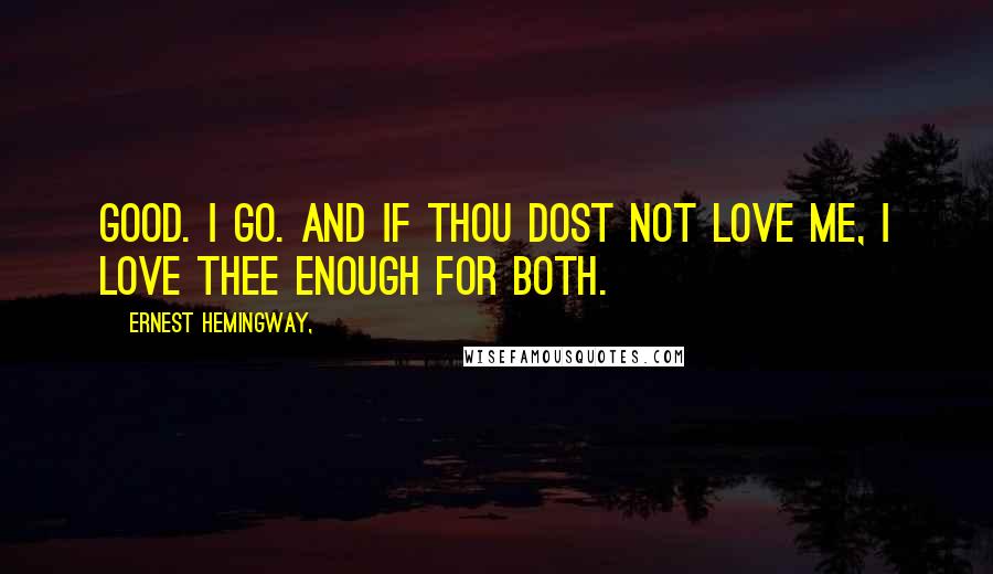 Ernest Hemingway, Quotes: Good. I go. And if thou dost not love me, I love thee enough for both.