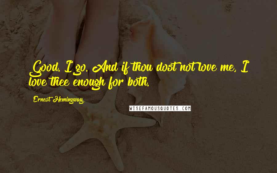 Ernest Hemingway, Quotes: Good. I go. And if thou dost not love me, I love thee enough for both.