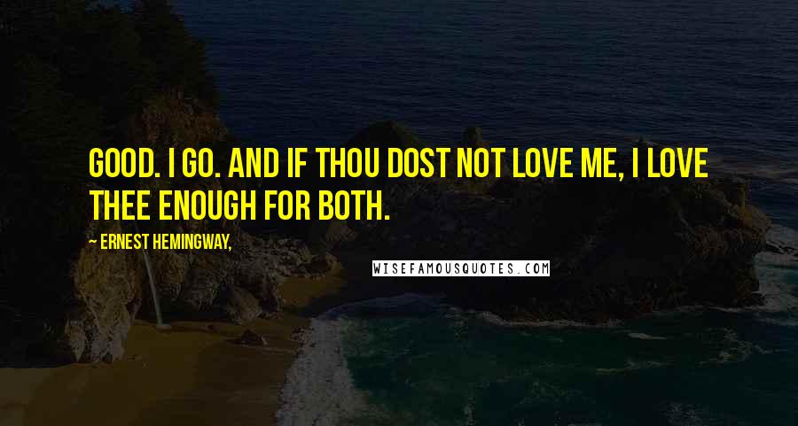 Ernest Hemingway, Quotes: Good. I go. And if thou dost not love me, I love thee enough for both.