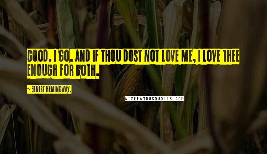 Ernest Hemingway, Quotes: Good. I go. And if thou dost not love me, I love thee enough for both.