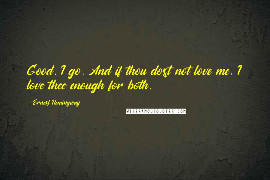 Ernest Hemingway, Quotes: Good. I go. And if thou dost not love me, I love thee enough for both.