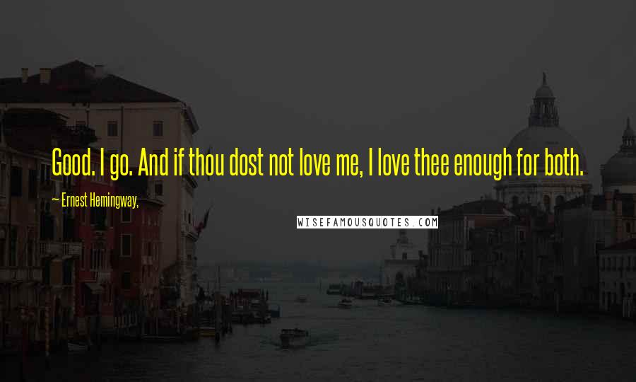 Ernest Hemingway, Quotes: Good. I go. And if thou dost not love me, I love thee enough for both.