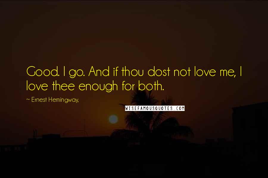 Ernest Hemingway, Quotes: Good. I go. And if thou dost not love me, I love thee enough for both.