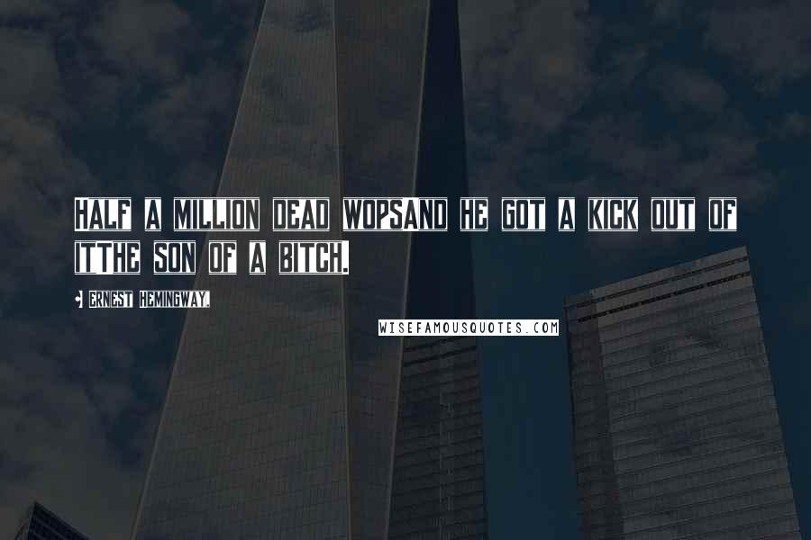 Ernest Hemingway, Quotes: Half a million dead wopsAnd he got a kick out of itThe son of a bitch.