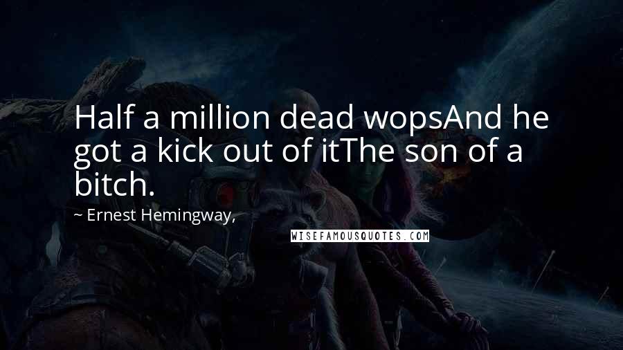 Ernest Hemingway, Quotes: Half a million dead wopsAnd he got a kick out of itThe son of a bitch.