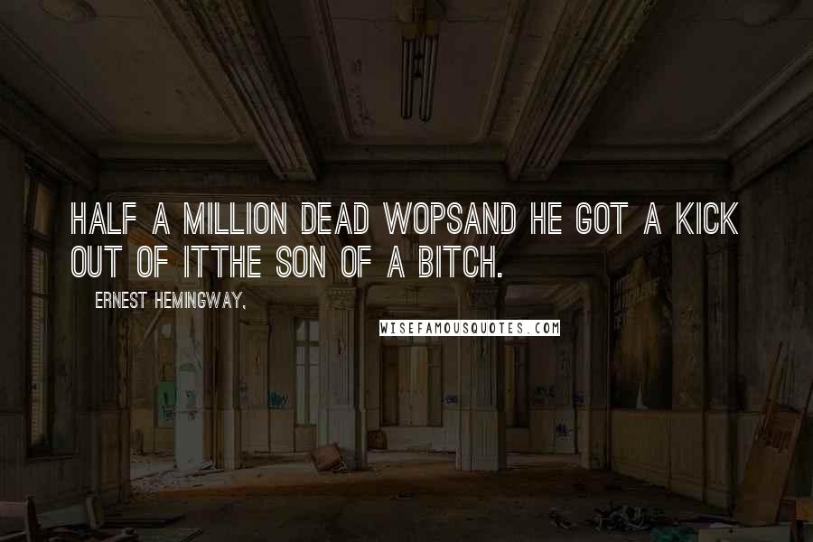 Ernest Hemingway, Quotes: Half a million dead wopsAnd he got a kick out of itThe son of a bitch.