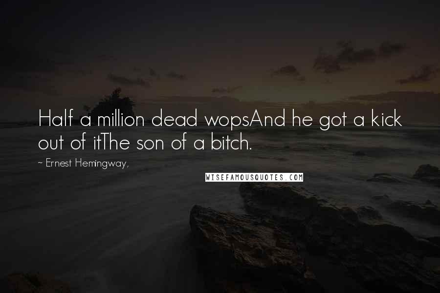 Ernest Hemingway, Quotes: Half a million dead wopsAnd he got a kick out of itThe son of a bitch.