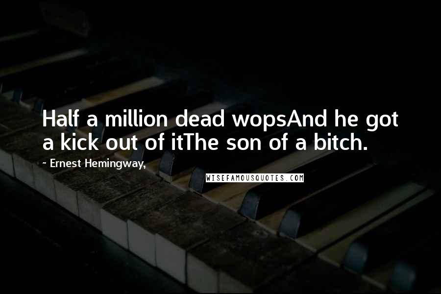 Ernest Hemingway, Quotes: Half a million dead wopsAnd he got a kick out of itThe son of a bitch.