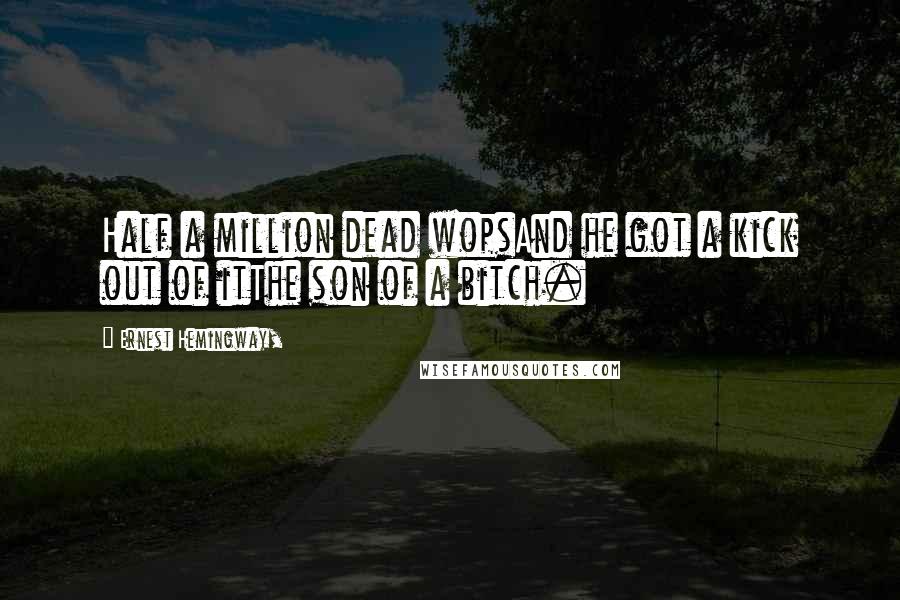 Ernest Hemingway, Quotes: Half a million dead wopsAnd he got a kick out of itThe son of a bitch.