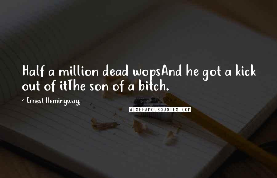 Ernest Hemingway, Quotes: Half a million dead wopsAnd he got a kick out of itThe son of a bitch.