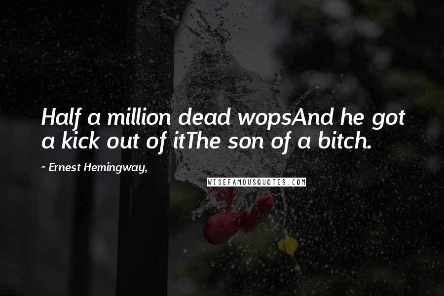 Ernest Hemingway, Quotes: Half a million dead wopsAnd he got a kick out of itThe son of a bitch.