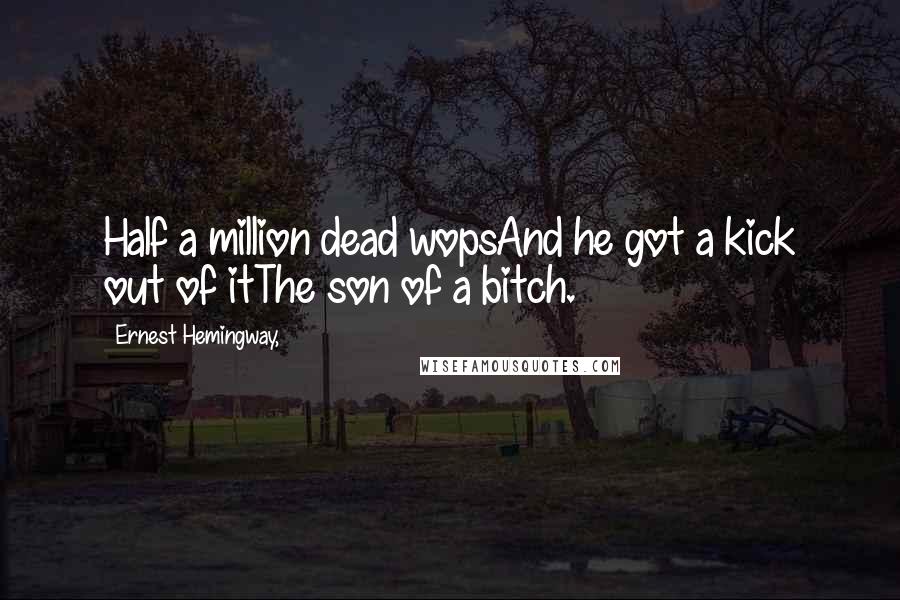 Ernest Hemingway, Quotes: Half a million dead wopsAnd he got a kick out of itThe son of a bitch.