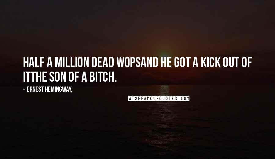 Ernest Hemingway, Quotes: Half a million dead wopsAnd he got a kick out of itThe son of a bitch.