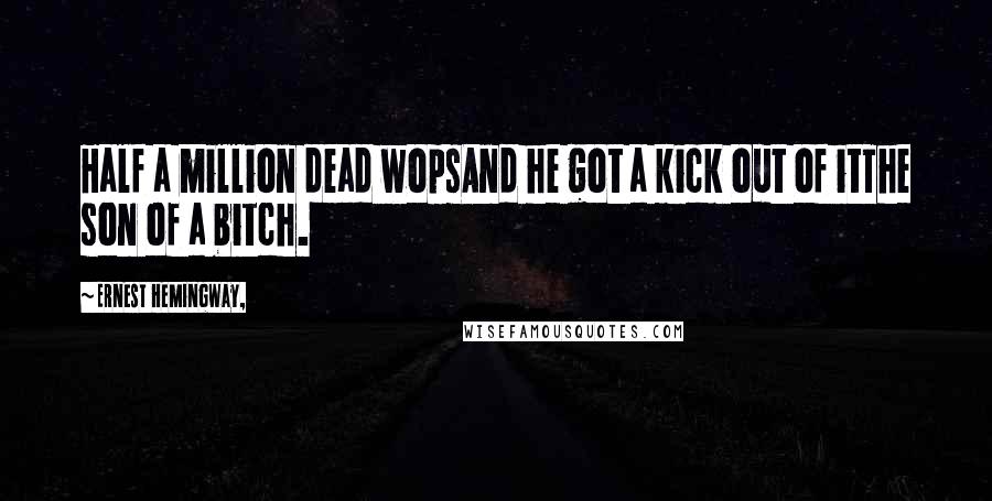 Ernest Hemingway, Quotes: Half a million dead wopsAnd he got a kick out of itThe son of a bitch.