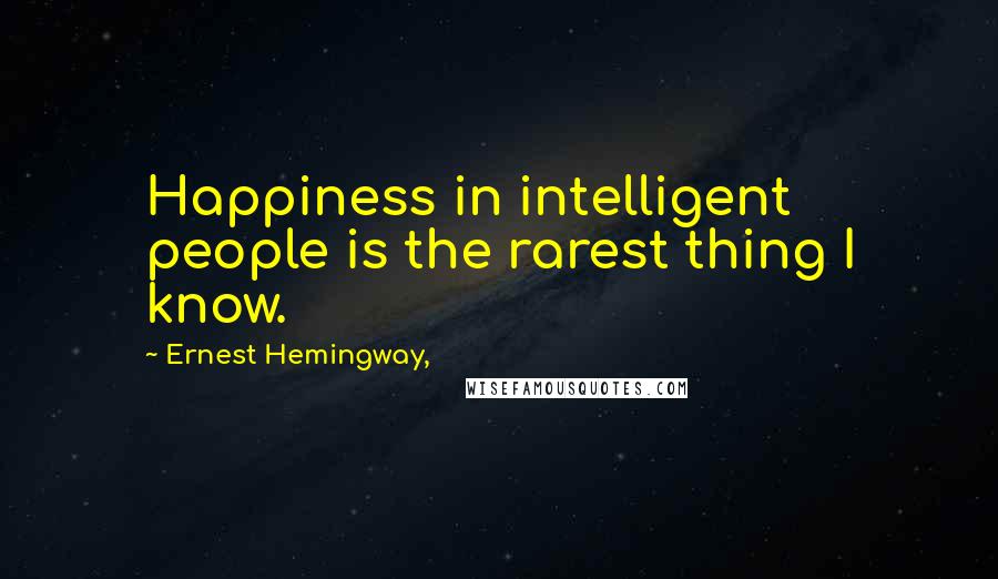 Ernest Hemingway, Quotes: Happiness in intelligent people is the rarest thing I know.