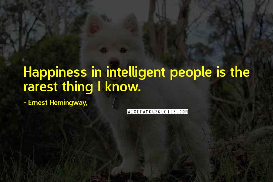 Ernest Hemingway, Quotes: Happiness in intelligent people is the rarest thing I know.