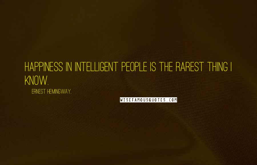 Ernest Hemingway, Quotes: Happiness in intelligent people is the rarest thing I know.