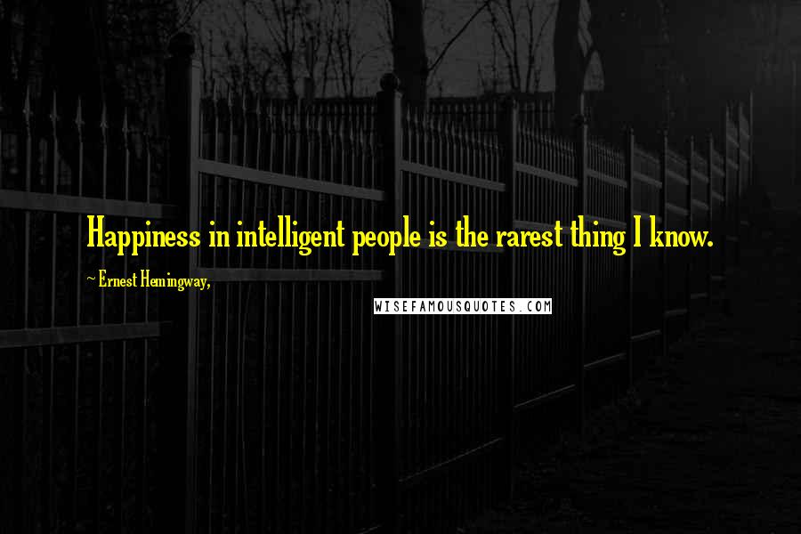 Ernest Hemingway, Quotes: Happiness in intelligent people is the rarest thing I know.