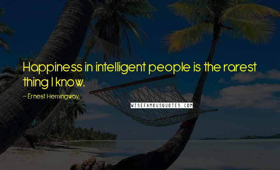 Ernest Hemingway, Quotes: Happiness in intelligent people is the rarest thing I know.