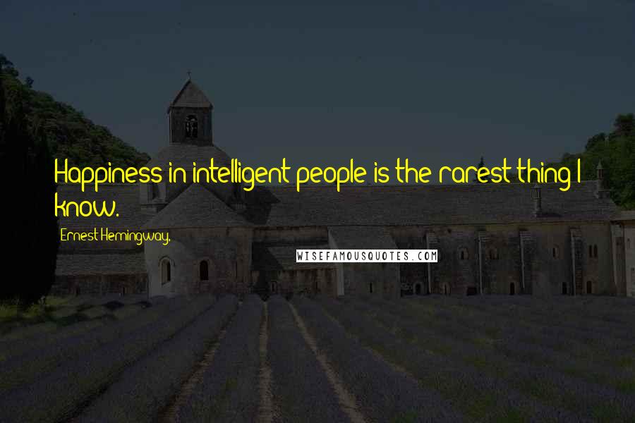 Ernest Hemingway, Quotes: Happiness in intelligent people is the rarest thing I know.