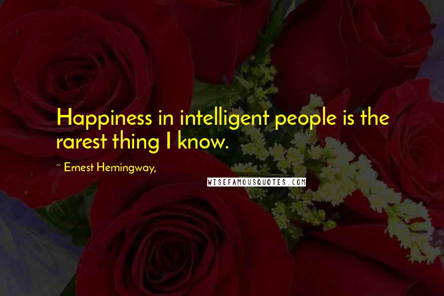 Ernest Hemingway, Quotes: Happiness in intelligent people is the rarest thing I know.